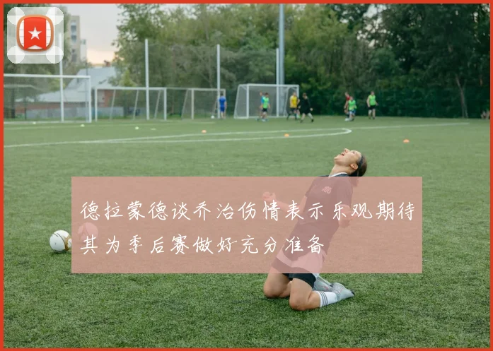 德拉蒙德谈乔治伤情表示乐观期待其为季后赛做好充分准备