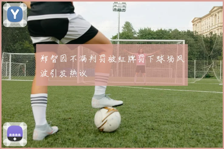 郑智因不满判罚被红牌罚下球场风波引发热议