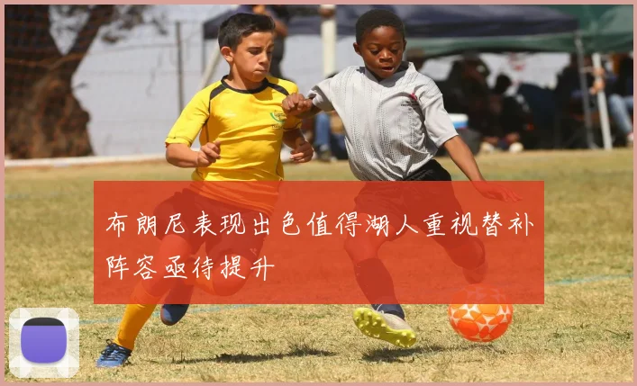 布朗尼表现出色值得湖人重视替补阵容亟待提升