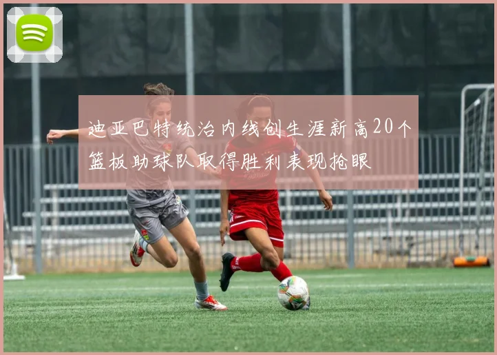迪亚巴特统治内线创生涯新高20个篮板助球队取得胜利表现抢眼