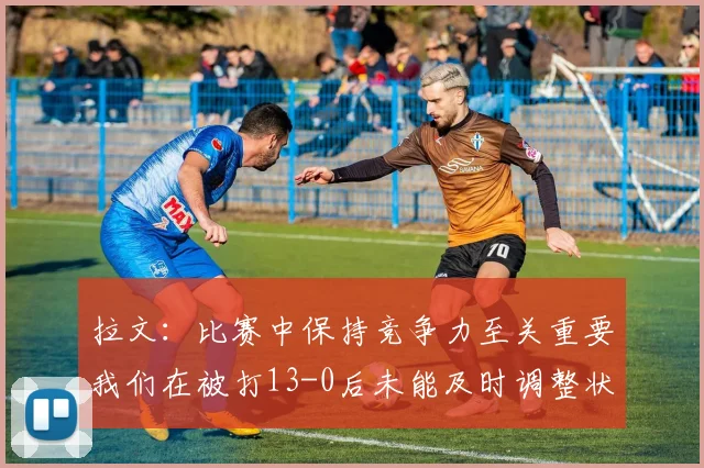 拉文：比赛中保持竞争力至关重要我们在被打13-0后未能及时调整状态