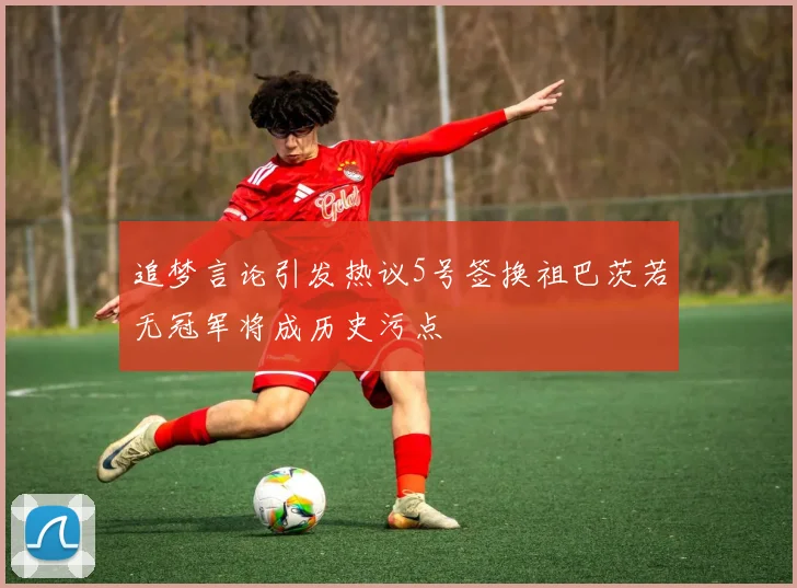 追梦言论引发热议5号签换祖巴茨若无冠军将成历史污点