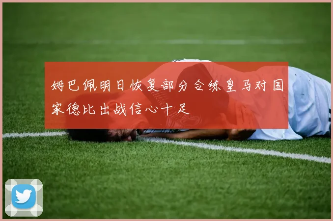 姆巴佩明日恢复部分合练皇马对国家德比出战信心十足