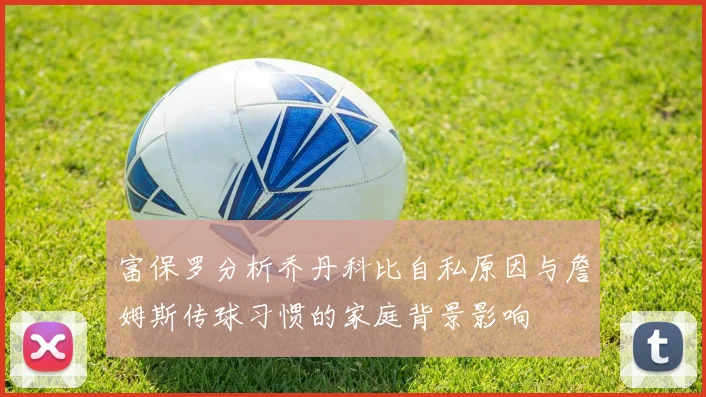 富保罗分析乔丹科比自私原因与詹姆斯传球习惯的家庭背景影响
