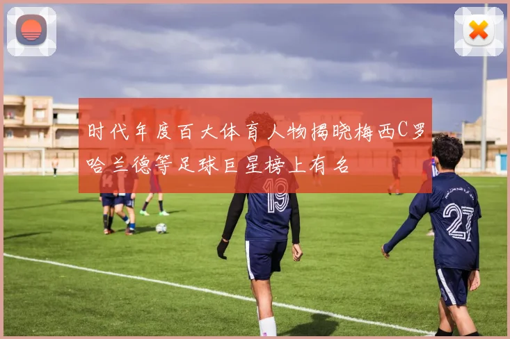 时代年度百大体育人物揭晓梅西C罗哈兰德等足球巨星榜上有名
