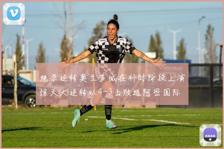 绝杀逆转奥兰多城在补时阶段上演惊天大逆转以4-3击败迈阿密国际