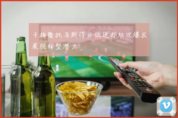 卡梅隆托马斯得分低迷却助攻爆发展现转型潜力